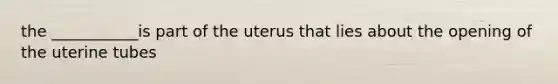 the ___________is part of the uterus that lies about the opening of the uterine tubes