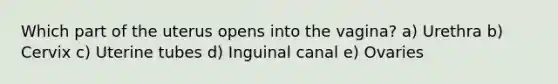 Which part of the uterus opens into the vagina? a) Urethra b) Cervix c) Uterine tubes d) Inguinal canal e) Ovaries