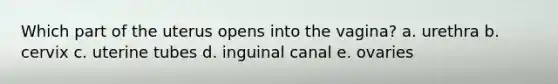 Which part of the uterus opens into the vagina? a. urethra b. cervix c. uterine tubes d. inguinal canal e. ovaries