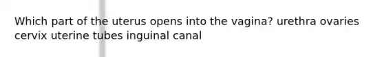 Which part of the uterus opens into the vagina? urethra ovaries cervix uterine tubes inguinal canal