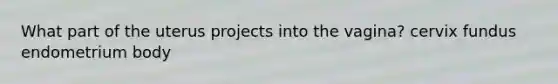 What part of the uterus projects into the vagina? cervix fundus endometrium body