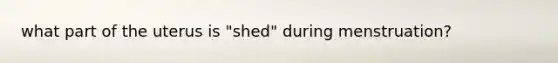 what part of the uterus is "shed" during menstruation?