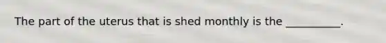 The part of the uterus that is shed monthly is the​ __________.