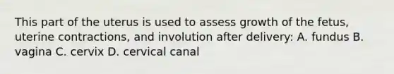 This part of the uterus is used to assess growth of the fetus, uterine contractions, and involution after delivery: A. fundus B. vagina C. cervix D. cervical canal