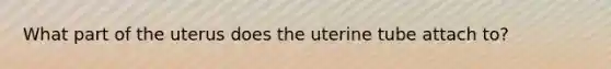 What part of the uterus does the uterine tube attach to?