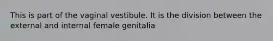 This is part of the vaginal vestibule. It is the division between the external and internal female genitalia