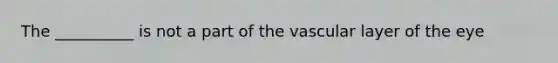 The __________ is not a part of the vascular layer of the eye