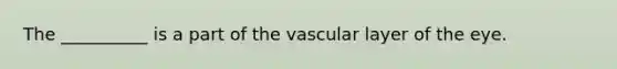 The __________ is a part of the vascular layer of the eye.