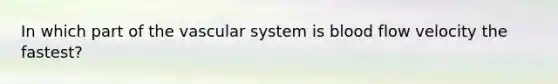 In which part of the vascular system is blood flow velocity the fastest?