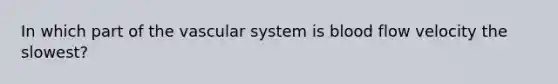 In which part of the vascular system is blood flow velocity the slowest?