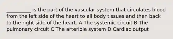 __________ is the part of the vascular system that circulates blood from the left side of the heart to all body tissues and then back to the right side of the heart. A The systemic circuit B The pulmonary circuit C The arteriole system D Cardiac output