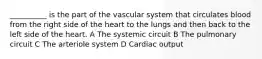 __________ is the part of the vascular system that circulates blood from the right side of the heart to the lungs and then back to the left side of the heart. A The systemic circuit B The pulmonary circuit C The arteriole system D Cardiac output