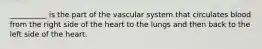 __________ is the part of the vascular system that circulates blood from the right side of the heart to the lungs and then back to the left side of the heart.