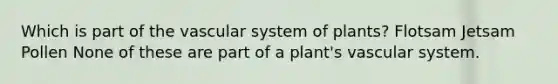 Which is part of the vascular system of plants? Flotsam Jetsam Pollen None of these are part of a plant's vascular system.