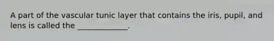 A part of the vascular tunic layer that contains the iris, pupil, and lens is called the _____________.