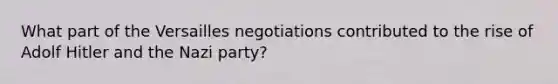 What part of the Versailles negotiations contributed to the rise of Adolf Hitler and the Nazi party?