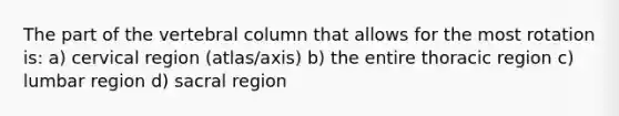 The part of the vertebral column that allows for the most rotation is: a) cervical region (atlas/axis) b) the entire thoracic region c) lumbar region d) sacral region