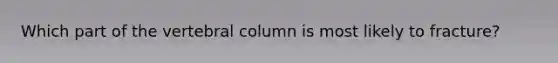 Which part of the vertebral column is most likely to fracture?