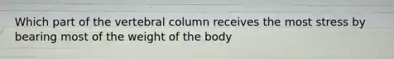 Which part of the vertebral column receives the most stress by bearing most of the weight of the body