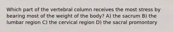 Which part of the vertebral column receives the most stress by bearing most of the weight of the body? A) the sacrum B) the lumbar region C) the cervical region D) the sacral promontory