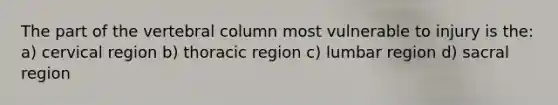 The part of the vertebral column most vulnerable to injury is the: a) cervical region b) thoracic region c) lumbar region d) sacral region