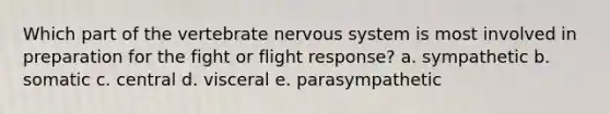 Which part of the vertebrate nervous system is most involved in preparation for the fight or flight response? a. sympathetic b. somatic c. central d. visceral e. parasympathetic