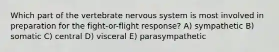 Which part of the vertebrate nervous system is most involved in preparation for the fight-or-flight response? A) sympathetic B) somatic C) central D) visceral E) parasympathetic