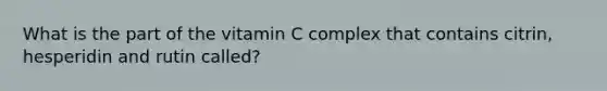 What is the part of the vitamin C complex that contains citrin, hesperidin and rutin called?