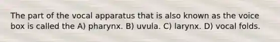 The part of the vocal apparatus that is also known as the voice box is called the A) pharynx. B) uvula. C) larynx. D) vocal folds.