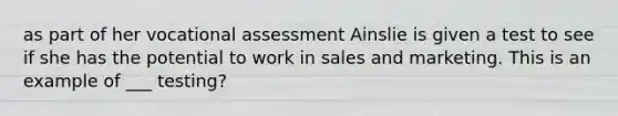 as part of her vocational assessment Ainslie is given a test to see if she has the potential to work in sales and marketing. This is an example of ___ testing?