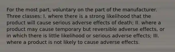 For the most part, voluntary on the part of the manufacturer. Three classes: I. where there is a strong likelihood that the product will cause serious adverse effects of death; II. where a product may cause temporary but reversible adverse effects, or in which there is little likelihood or serious adverse effects; III. where a product is not likely to cause adverse effects.