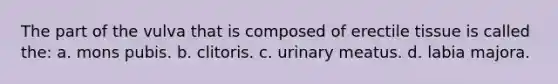 The part of the vulva that is composed of erectile tissue is called the: a. mons pubis. b. clitoris. c. urinary meatus. d. labia majora.