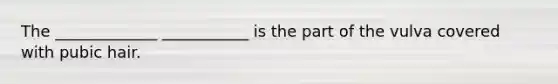 The _____________ ___________ is the part of the vulva covered with pubic hair.