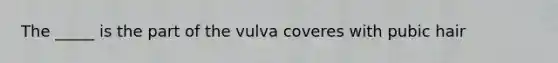 The _____ is the part of the vulva coveres with pubic hair