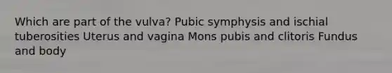 Which are part of the vulva? Pubic symphysis and ischial tuberosities Uterus and vagina Mons pubis and clitoris Fundus and body