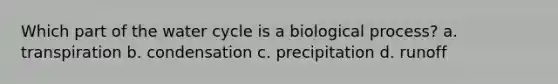 Which part of the water cycle is a biological process? a. transpiration b. condensation c. precipitation d. runoff