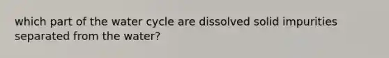 which part of the water cycle are dissolved solid impurities separated from the water?