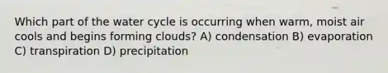 Which part of the water cycle is occurring when warm, moist air cools and begins forming clouds? A) condensation B) evaporation C) transpiration D) precipitation