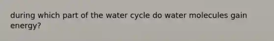 during which part of the water cycle do water molecules gain energy?