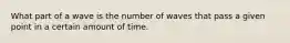 What part of a wave is the number of waves that pass a given point in a certain amount of time.