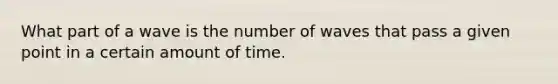 What part of a wave is the number of waves that pass a given point in a certain amount of time.