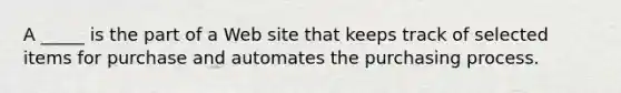 A _____ is the part of a Web site that keeps track of selected items for purchase and automates the purchasing process.