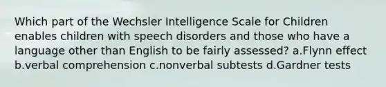 Which part of the Wechsler Intelligence Scale for Children enables children with speech disorders and those who have a language other than English to be fairly assessed? a.Flynn effect b.verbal comprehension c.nonverbal subtests d.Gardner tests