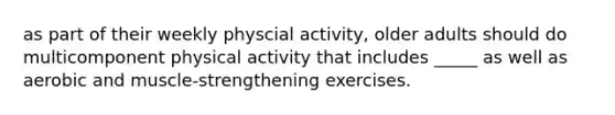 as part of their weekly physcial activity, older adults should do multicomponent physical activity that includes _____ as well as aerobic and muscle-strengthening exercises.