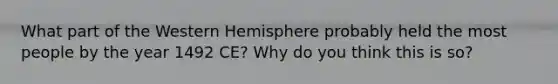 What part of the Western Hemisphere probably held the most people by the year 1492 CE? Why do you think this is so?