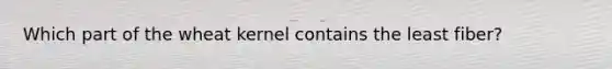 Which part of the wheat kernel contains the least fiber?