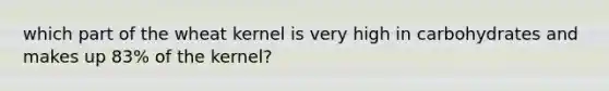 which part of the wheat kernel is very high in carbohydrates and makes up 83% of the kernel?