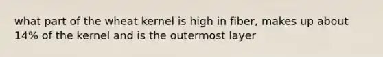 what part of the wheat kernel is high in fiber, makes up about 14% of the kernel and is the outermost layer