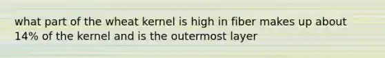 what part of the wheat kernel is high in fiber makes up about 14% of the kernel and is the outermost layer