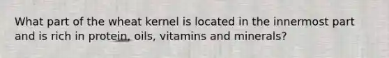 What part of the wheat kernel is located in the innermost part and is rich in protein, oils, vitamins and minerals?